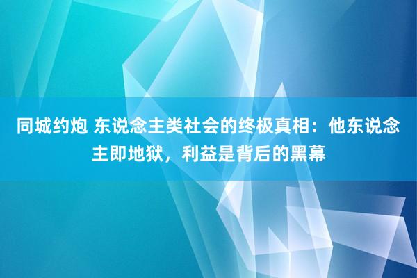 同城约炮 东说念主类社会的终极真相：他东说念主即地狱，利益是背后的黑幕