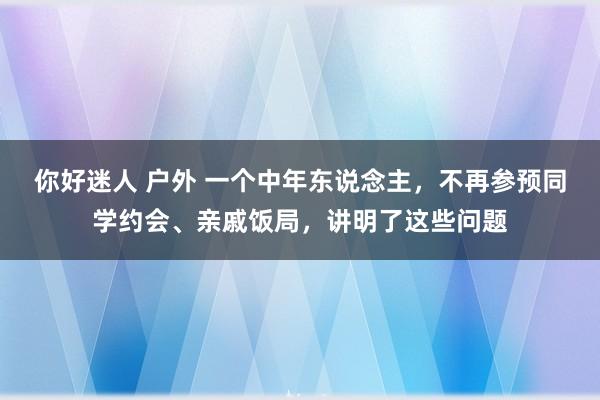 你好迷人 户外 一个中年东说念主，不再参预同学约会、亲戚饭局，讲明了这些问题