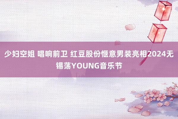 少妇空姐 唱响前卫 红豆股份惬意男装亮相2024无锡荡YOUNG音乐节