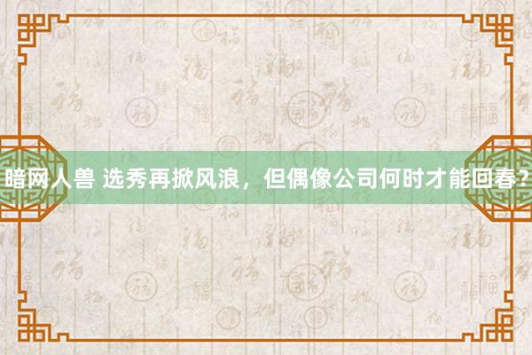 暗网人兽 选秀再掀风浪，但偶像公司何时才能回春？