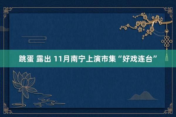 跳蛋 露出 11月南宁上演市集“好戏连台”