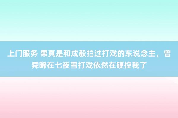 上门服务 果真是和成毅拍过打戏的东说念主，曾舜晞在七夜雪打戏依然在硬控我了