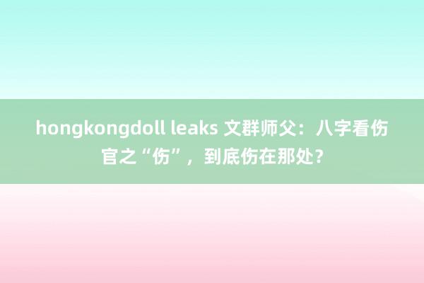 hongkongdoll leaks 文群师父：八字看伤官之“伤”，到底伤在那处？