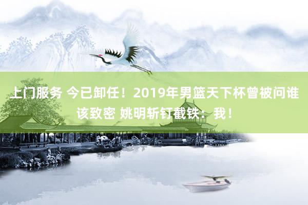 上门服务 今已卸任！2019年男篮天下杯曾被问谁该致密 姚明斩钉截铁：我！