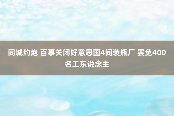 同城约炮 百事关闭好意思国4间装瓶厂 罢免400名工东说念主