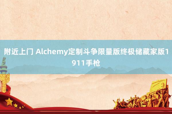 附近上门 Alchemy定制斗争限量版终极储藏家版1911手枪