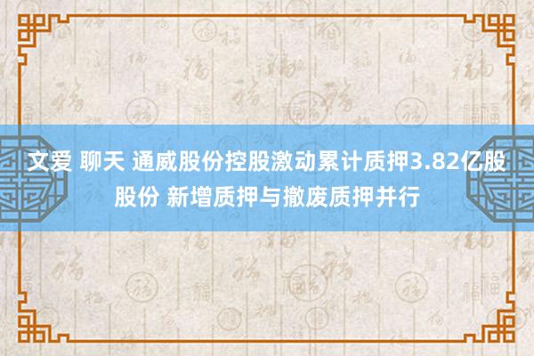 文爱 聊天 通威股份控股激动累计质押3.82亿股股份 新增质押与撤废质押并行