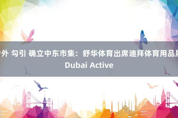 户外 勾引 确立中东市集：舒华体育出席迪拜体育用品展 Dubai Active