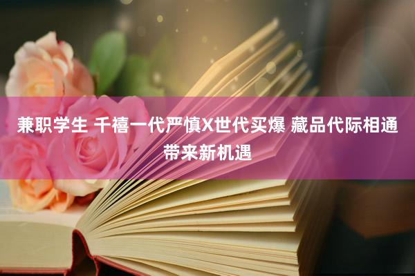 兼职学生 千禧一代严慎X世代买爆 藏品代际相通带来新机遇