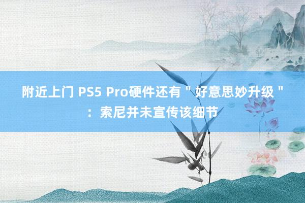 附近上门 PS5 Pro硬件还有＂好意思妙升级＂：索尼并未宣传该细节