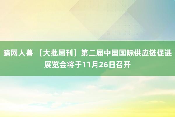 暗网人兽 【大批周刊】第二届中国国际供应链促进展览会将于11月26日召开