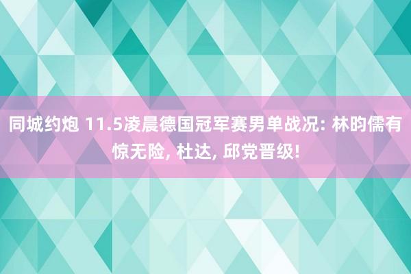 同城约炮 11.5凌晨德国冠军赛男单战况: 林昀儒有惊无险, 杜达, 邱党晋级!