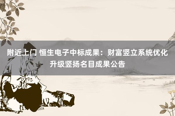 附近上门 恒生电子中标成果：财富竖立系统优化升级竖扬名目成果公告