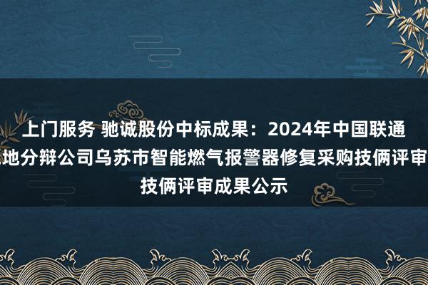 上门服务 驰诚股份中标成果：2024年中国联通新疆塔城地分辩公司乌苏市智能燃气报警器修复采购技俩评审成果公示