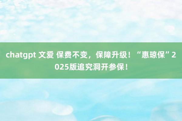 chatgpt 文爱 保费不变，保障升级！“惠琼保”2025版追究洞开参保！