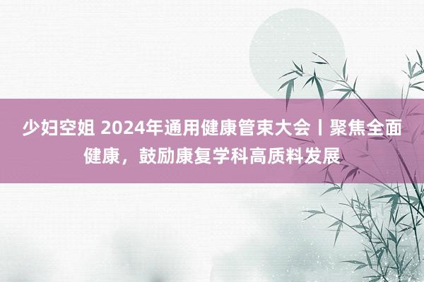 少妇空姐 2024年通用健康管束大会丨聚焦全面健康，鼓励康复学科高质料发展