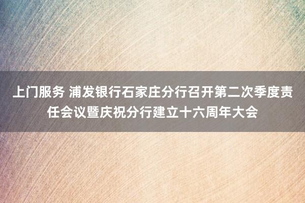 上门服务 浦发银行石家庄分行召开第二次季度责任会议暨庆祝分行建立十六周年大会