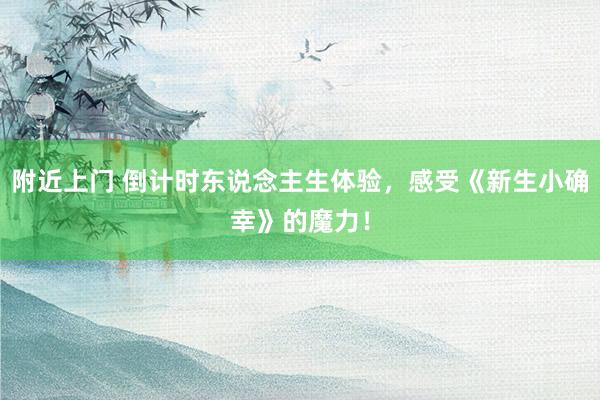 附近上门 倒计时东说念主生体验，感受《新生小确幸》的魔力！