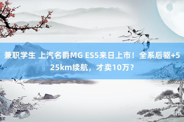 兼职学生 上汽名爵MG ES5来日上市！全系后驱+525km续航，才卖10万？