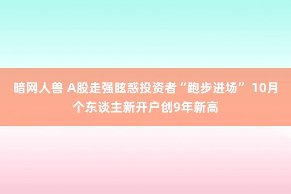 暗网人兽 A股走强眩惑投资者“跑步进场” 10月个东谈主新开户创9年新高