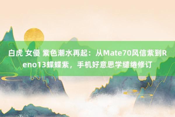 白虎 女優 紫色潮水再起：从Mate70风信紫到Reno13蝶蝶紫，手机好意思学缱绻修订