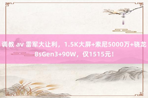 调教 av 雷军大让利，1.5K大屏+索尼5000万+骁龙8sGen3+90W，仅1515元！