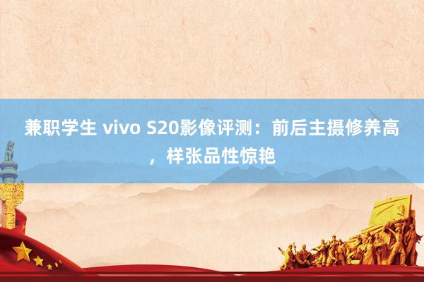 兼职学生 vivo S20影像评测：前后主摄修养高，样张品性惊艳