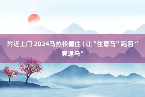 附近上门 2024马拉松握住 | 让“生意马”跑回“竞速马”