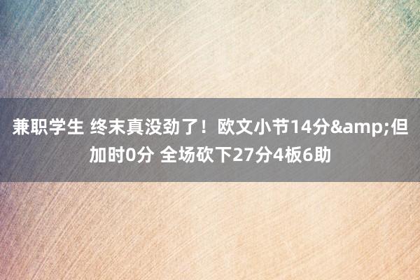 兼职学生 终末真没劲了！欧文小节14分&但加时0分 全场砍下27分4板6助