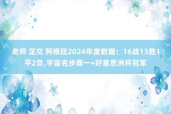 老师 足交 阿根廷2024年度数据：16战13胜1平2负，宇宙名步骤一+好意思洲杯冠军