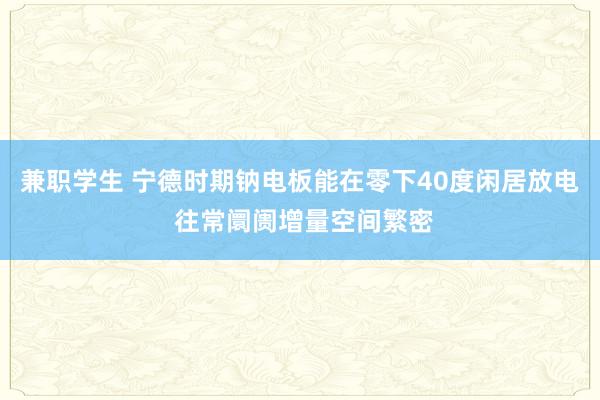 兼职学生 宁德时期钠电板能在零下40度闲居放电 往常阛阓增量空间繁密