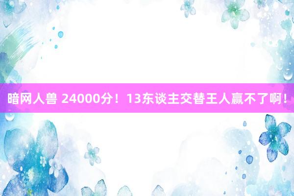 暗网人兽 24000分！13东谈主交替王人赢不了啊！