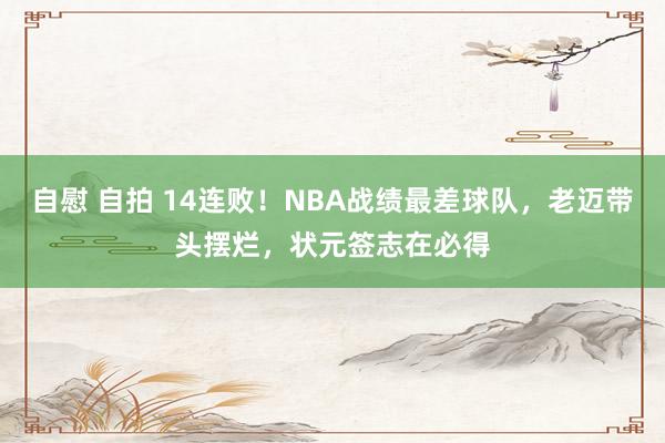 自慰 自拍 14连败！NBA战绩最差球队，老迈带头摆烂，状元签志在必得