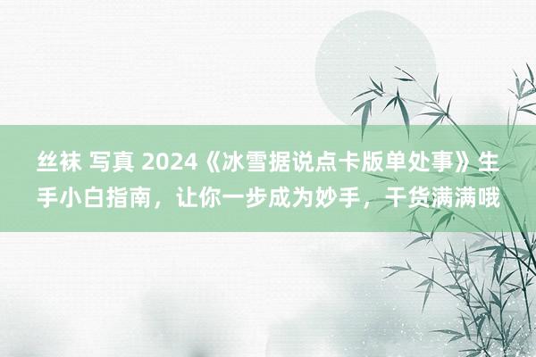 丝袜 写真 2024《冰雪据说点卡版单处事》生手小白指南，让你一步成为妙手，干货满满哦