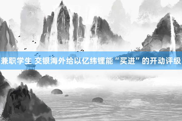 兼职学生 交银海外给以亿纬锂能“买进”的开动评级