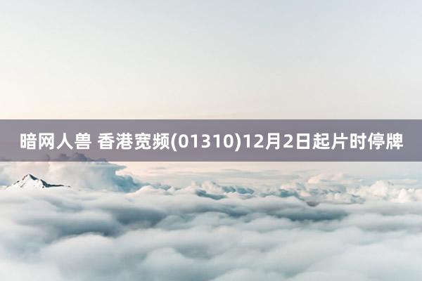 暗网人兽 香港宽频(01310)12月2日起片时停牌