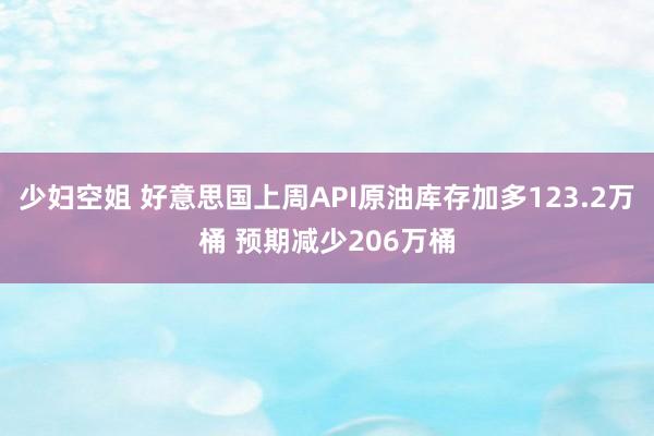 少妇空姐 好意思国上周API原油库存加多123.2万桶 预期减少206万桶