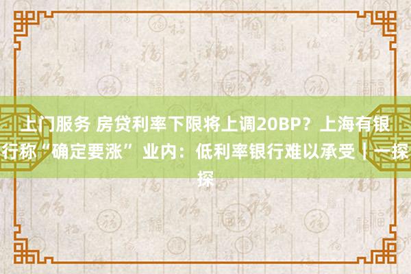 上门服务 房贷利率下限将上调20BP？上海有银行称“确定要涨” 业内：低利率银行难以承受｜一探