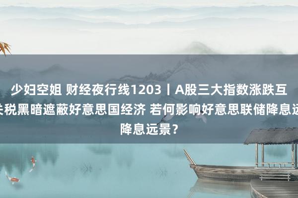 少妇空姐 财经夜行线1203丨A股三大指数涨跌互现 关税黑暗遮蔽好意思国经济 若何影响好意思联储降息远景？