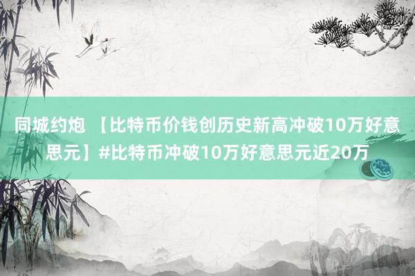 同城约炮 【比特币价钱创历史新高冲破10万好意思元】#比特币冲破10万好意思元近20万