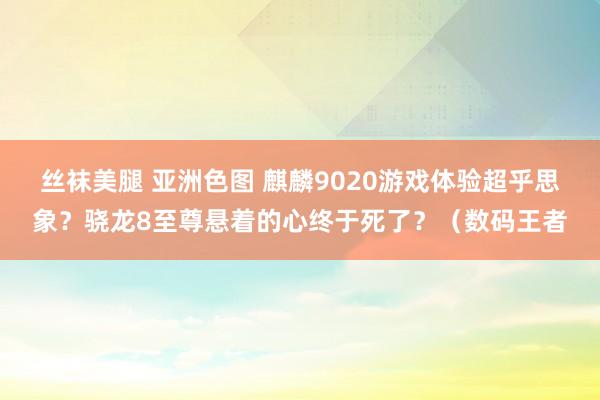 丝袜美腿 亚洲色图 麒麟9020游戏体验超乎思象？骁龙8至尊悬着的心终于死了？（数码王者