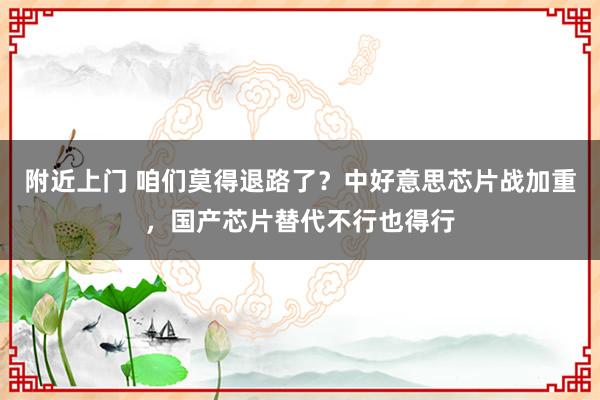 附近上门 咱们莫得退路了？中好意思芯片战加重，国产芯片替代不行也得行