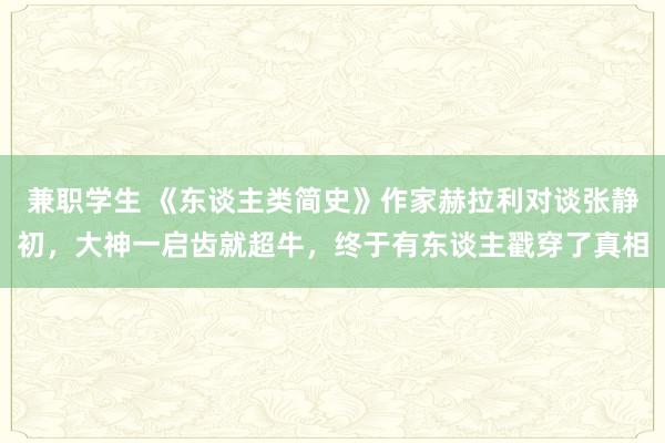 兼职学生 《东谈主类简史》作家赫拉利对谈张静初，大神一启齿就超牛，终于有东谈主戳穿了真相