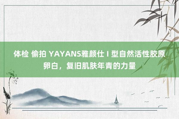 体检 偷拍 YAYANS雅颜仕 I 型自然活性胶原卵白，复旧肌肤年青的力量