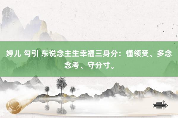 婷儿 勾引 东说念主生幸福三身分：懂领受、多念念考、守分寸。