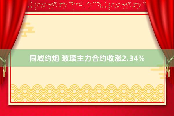 同城约炮 玻璃主力合约收涨2.34%