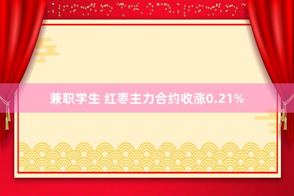 兼职学生 红枣主力合约收涨0.21%