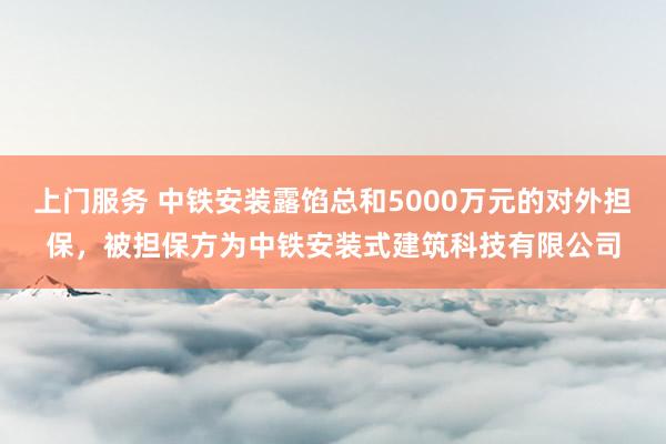 上门服务 中铁安装露馅总和5000万元的对外担保，被担保方为中铁安装式建筑科技有限公司