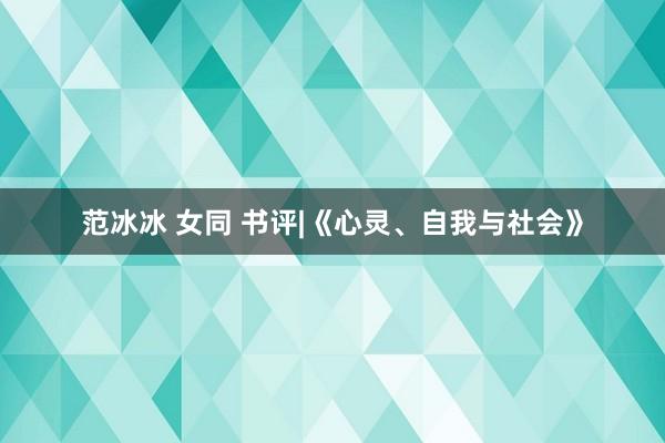 范冰冰 女同 书评|《心灵、自我与社会》