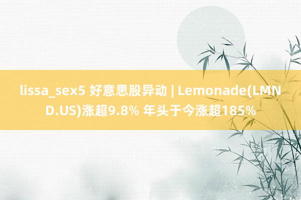 lissa_sex5 好意思股异动 | Lemonade(LMND.US)涨超9.8% 年头于今涨超185%